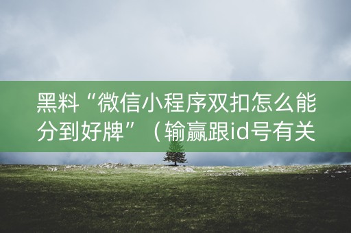 黑料“微信小程序双扣怎么能分到好牌”（输赢跟id号有关系吗)