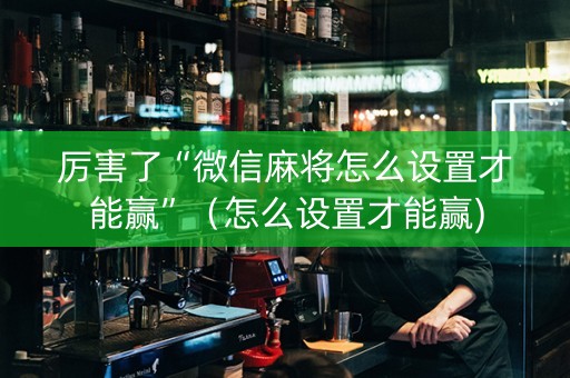 厉害了“微信麻将怎么设置才能赢”（怎么设置才能赢)