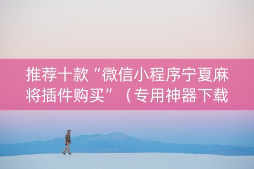 推荐十款“微信小程序宁夏麻将插件购买”（专用神器下载)