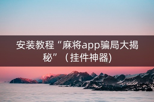 安装教程“麻将app骗局大揭秘”（挂件神器)