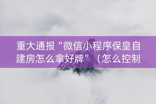 重大通报“微信小程序保皇自建房怎么拿好牌”（怎么控制输赢)