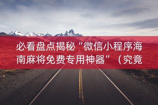 必看盘点揭秘“微信小程序海南麻将免费专用神器”（究竟是不是有挂)