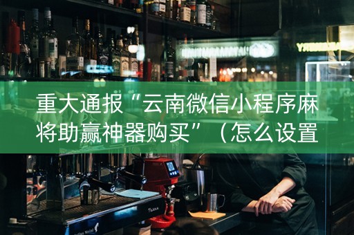 重大通报“云南微信小程序麻将助赢神器购买”（怎么设置能有好牌)