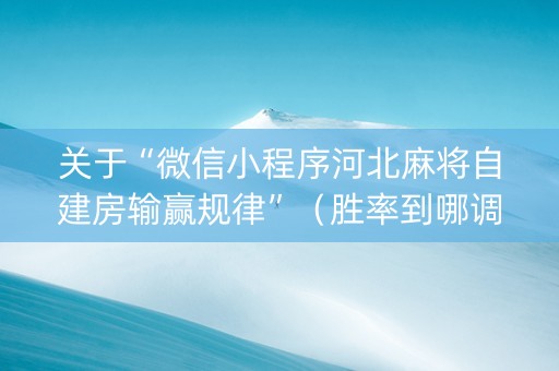关于“微信小程序河北麻将自建房输赢规律”（胜率到哪调)