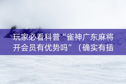 玩家必看科普“雀神广东麻将开会员有优势吗”（确实有插件吗)