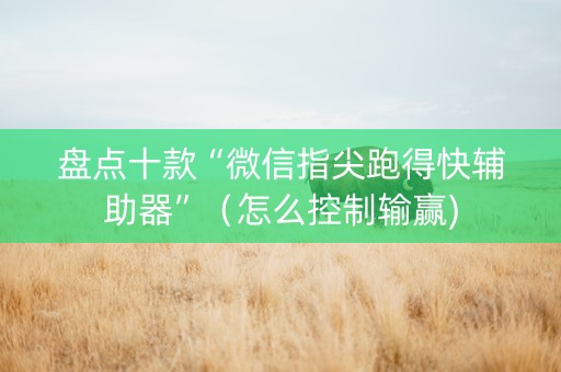 盘点十款“微信指尖跑得快辅助器”（怎么控制输赢)