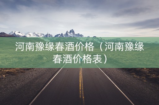 河南豫缘春酒价格（河南豫缘春酒价格表）