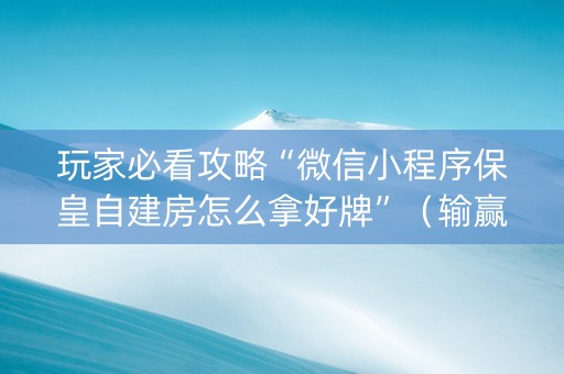 玩家必看攻略“微信小程序保皇自建房怎么拿好牌”（输赢有什么规律)