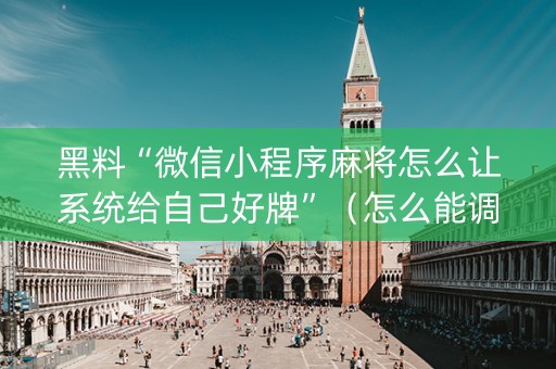 黑料“微信小程序麻将怎么让系统给自己好牌”（怎么能调好牌)