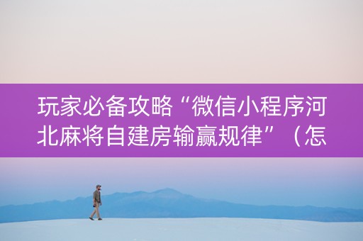 玩家必备攻略“微信小程序河北麻将自建房输赢规律”（怎么设置能有好牌)