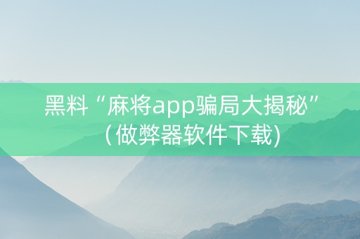 黑料“麻将app骗局大揭秘”（做弊器软件下载)