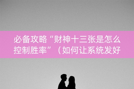 必备攻略“财神十三张是怎么控制胜率”（如何让系统发好牌)
