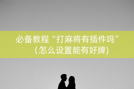必备教程“打麻将有插件吗”（怎么设置能有好牌)