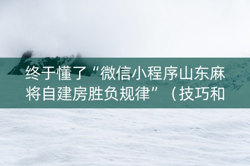 终于懂了“微信小程序山东麻将自建房胜负规律”（技巧和打好牌方法)