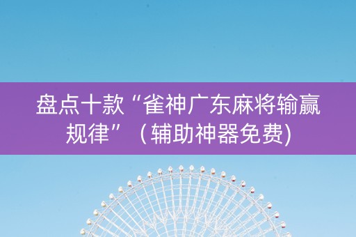 盘点十款“雀神广东麻将输赢规律”（辅助神器免费)