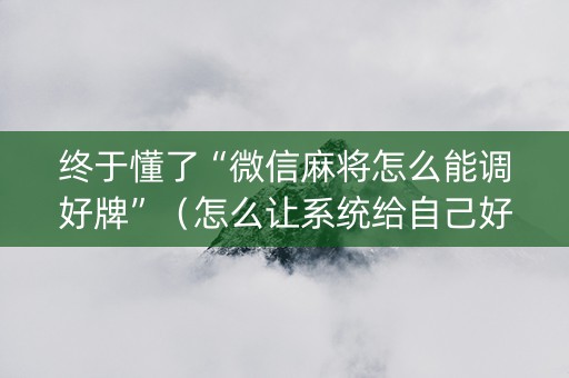 终于懂了“微信麻将怎么能调好牌”（怎么让系统给自己好牌)