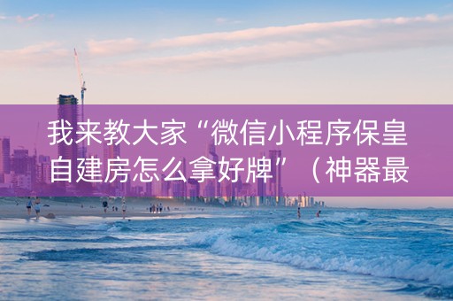 我来教大家“微信小程序保皇自建房怎么拿好牌”（神器最新免费)