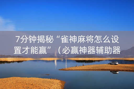 7分钟揭秘“雀神麻将怎么设置才能赢”（必赢神器辅助器)
