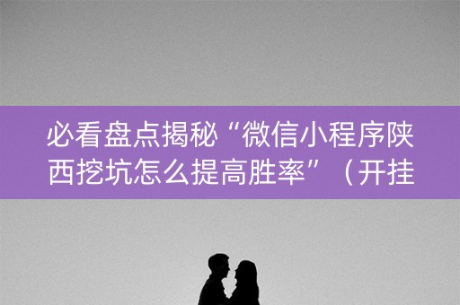 必看盘点揭秘“微信小程序陕西挖坑怎么提高胜率”（开挂辅助器脚本)