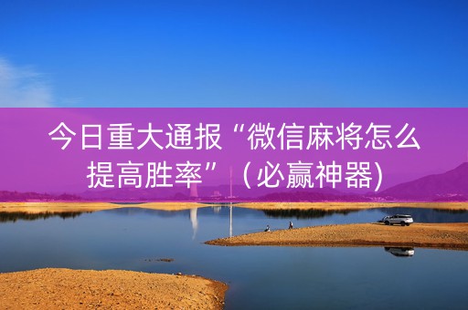 今日重大通报“微信麻将怎么提高胜率”（必赢神器)