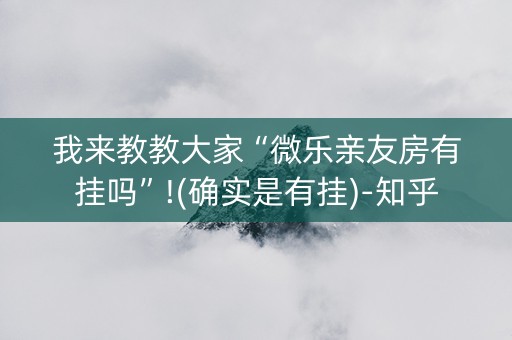 我来教教大家“微乐亲友房有挂吗”!(确实是有挂)-知乎