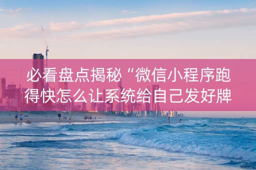 必看盘点揭秘“微信小程序跑得快怎么让系统给自己发好牌”（必赢神器辅助器)
