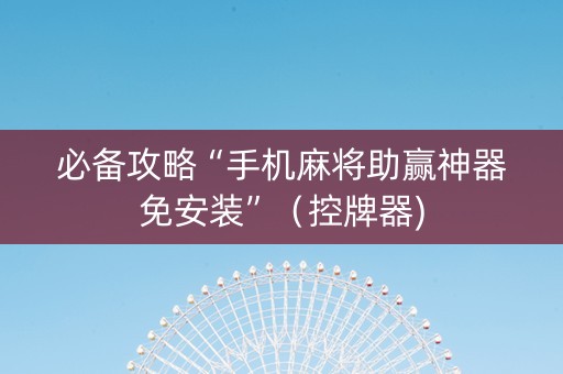 必备攻略“手机麻将助赢神器免安装”（控牌器)