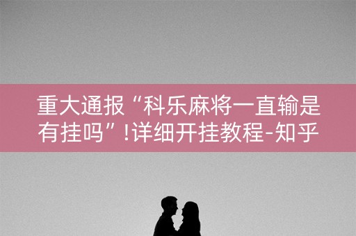 重大通报“科乐麻将一直输是有挂吗”!详细开挂教程-知乎