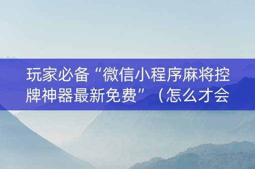 玩家必备“微信小程序麻将控牌神器最新免费”（怎么才会赢)
