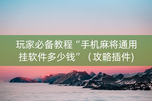 玩家必备教程“手机麻将通用挂软件多少钱”（攻略插件)