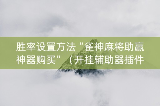 胜率设置方法“雀神麻将助赢神器购买”（开挂辅助器插件)