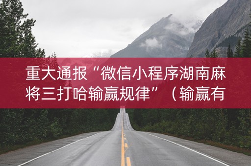 重大通报“微信小程序湖南麻将三打哈输赢规律”（输赢有什么规律)