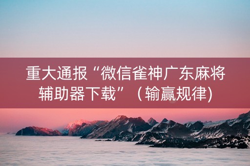 重大通报“微信雀神广东麻将辅助器下载”（输赢规律)