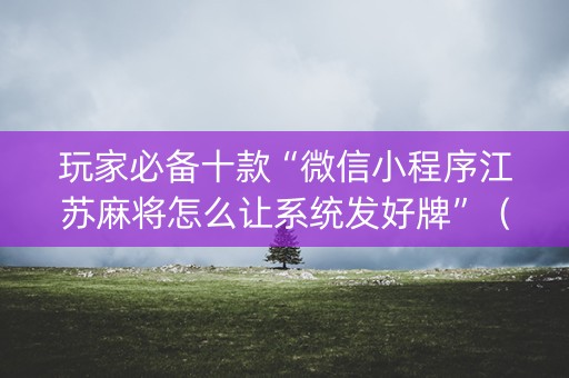 玩家必备十款“微信小程序江苏麻将怎么让系统发好牌”（规律确实有挂)