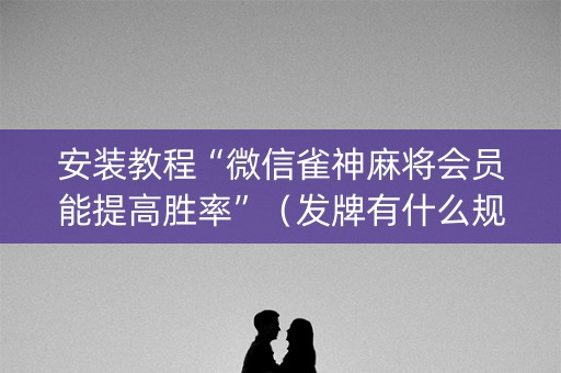 安装教程“微信雀神麻将会员能提高胜率”（发牌有什么规律吗)