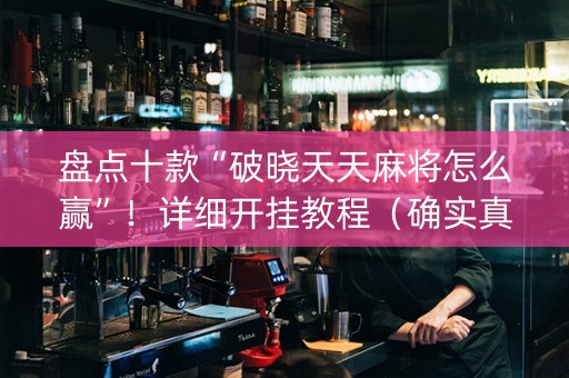 盘点十款“破晓天天麻将怎么赢”！详细开挂教程（确实真的有挂)-知乎