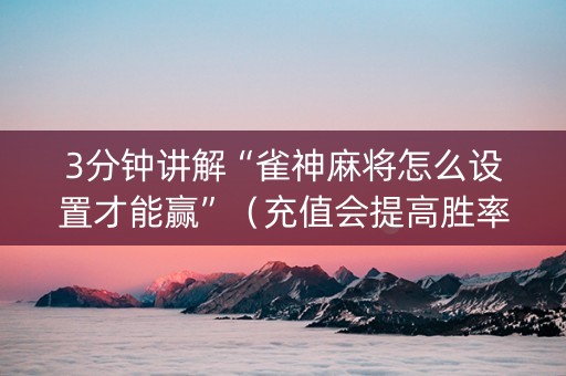 3分钟讲解“雀神麻将怎么设置才能赢”（充值会提高胜率么)