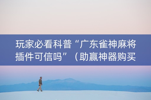玩家必看科普“广东雀神麻将插件可信吗”（助赢神器购买)