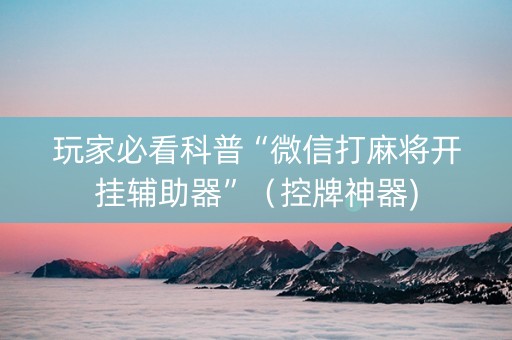 玩家必看科普“微信打麻将开挂辅助器”（控牌神器)