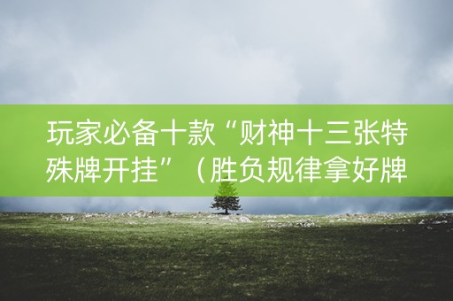 玩家必备十款“财神十三张特殊牌开挂”（胜负规律拿好牌)