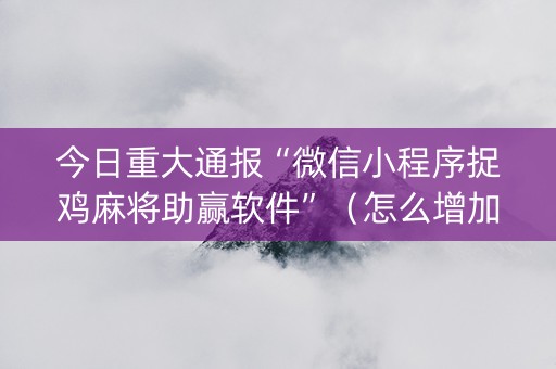今日重大通报“微信小程序捉鸡麻将助赢软件”（怎么增加胜率)