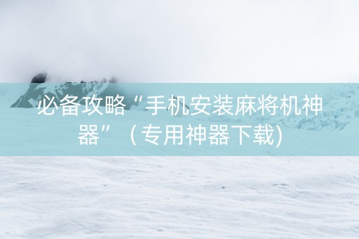 必备攻略“手机安装麻将机神器”（专用神器下载)