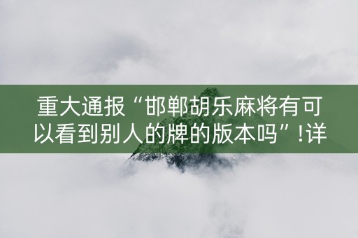 重大通报“邯郸胡乐麻将有可以看到别人的牌的版本吗”!详细开挂教程-知乎