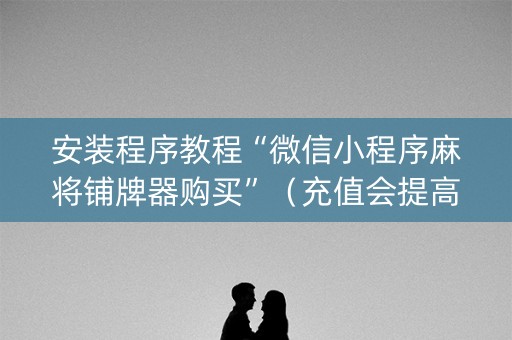 安装程序教程“微信小程序麻将铺牌器购买”（充值会提高胜率么)