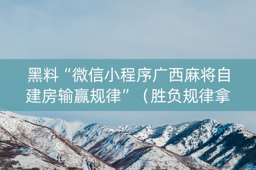 黑料“微信小程序广西麻将自建房输赢规律”（胜负规律拿好牌)