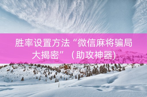 胜率设置方法“微信麻将骗局大揭密”（助攻神器)