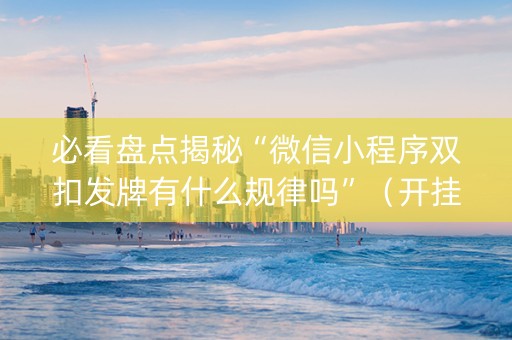 必看盘点揭秘“微信小程序双扣发牌有什么规律吗”（开挂辅助脚本)