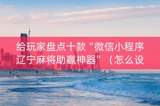 给玩家盘点十款“微信小程序辽宁麻将助赢神器”（怎么设置才能赢)
