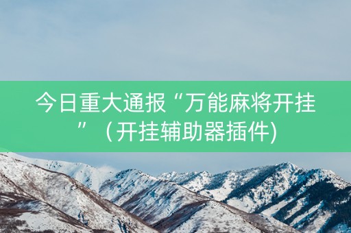 今日重大通报“万能麻将开挂”（开挂辅助器插件)