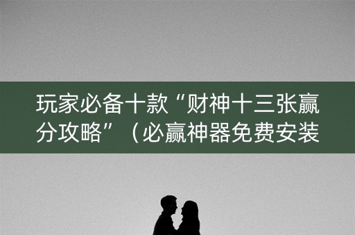 玩家必备十款“财神十三张赢分攻略”（必赢神器免费安装)